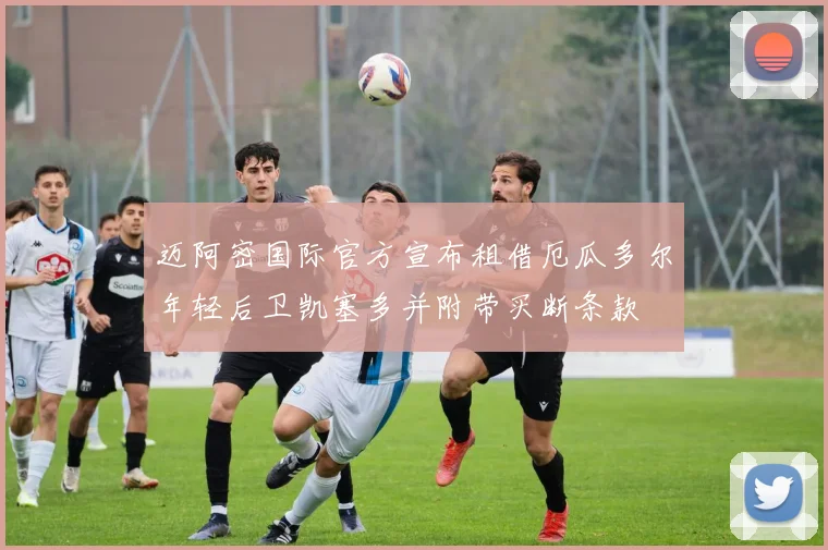 迈阿密国际官方宣布租借厄瓜多尔年轻后卫凯塞多并附带买断条款