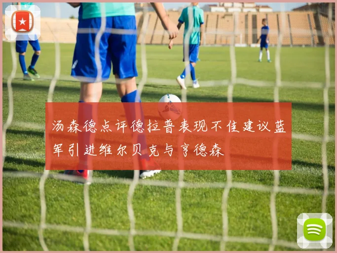 汤森德点评德拉普表现不佳建议蓝军引进维尔贝克与亨德森