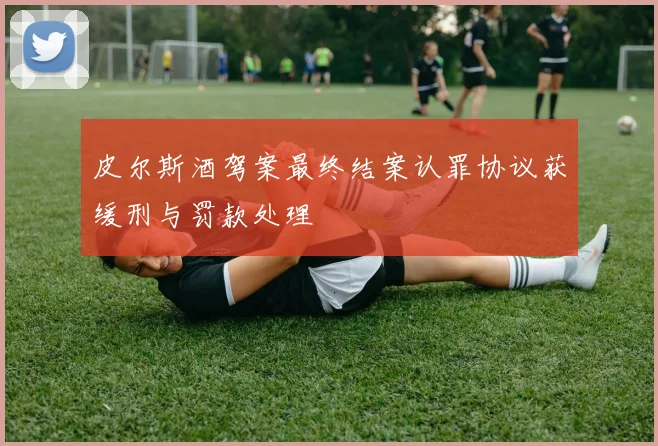 皮尔斯酒驾案最终结案认罪协议获缓刑与罚款处理