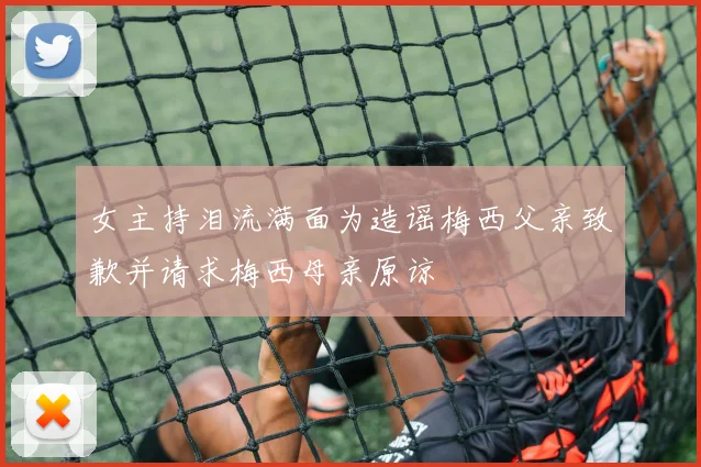 女主持泪流满面为造谣梅西父亲致歉并请求梅西母亲原谅