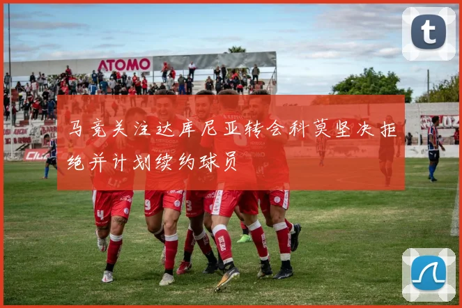 马竞关注达库尼亚转会科莫坚决拒绝并计划续约球员