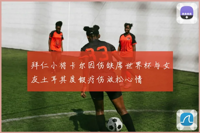 拜仁小将卡尔因伤缺席世界杯与女友土耳其度假疗伤放松心情