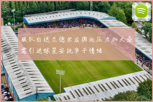 狼队白送兰德尔后舆论压力加大亟需引进球星安抚华子情绪
