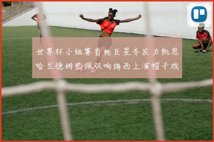 世界杯小组赛首轮巨星齐发力凯恩哈兰德姆巴佩双响梅西上演帽子戏法