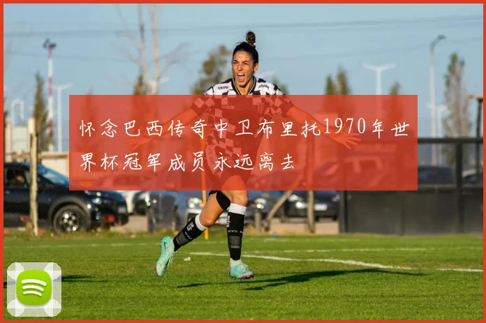 怀念巴西传奇中卫布里托1970年世界杯冠军成员永远离去