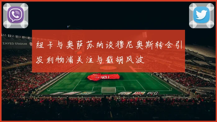 纽卡与奥萨苏纳谈穆尼奥斯转会引发利物浦关注与截胡风波