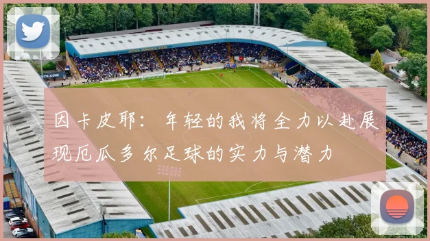 因卡皮耶：年轻的我将全力以赴展现厄瓜多尔足球的实力与潜力