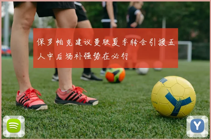 保罗帕克建议曼联夏季转会引援五人中后场补强势在必行