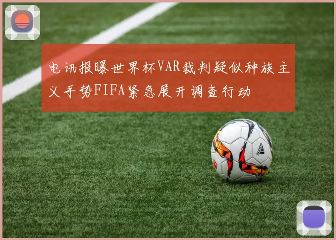 电讯报曝世界杯VAR裁判疑似种族主义手势FIFA紧急展开调查行动