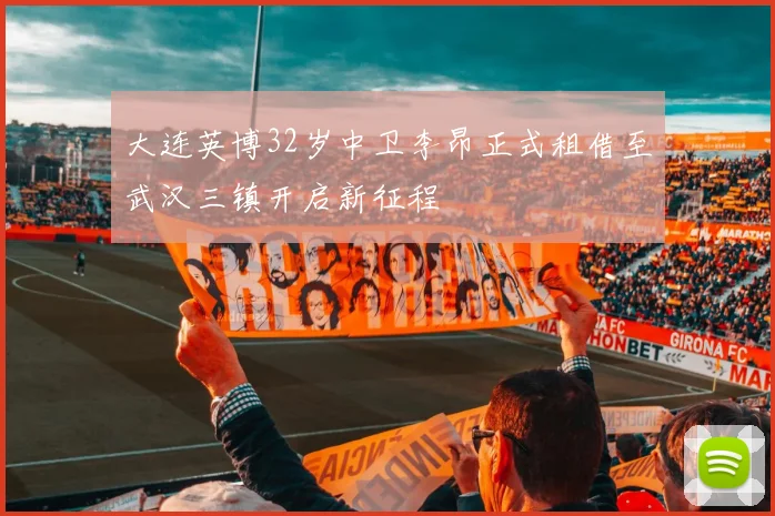 大连英博32岁中卫李昂正式租借至武汉三镇开启新征程
