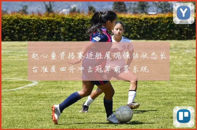 赵心童资格赛连胜展现强劲状态长台准度回升冲击冠军前景乐观