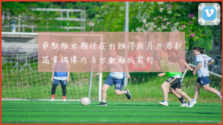 萨默维尔期待在利雅得新月开启新篇章偶像内马尔激励我前行