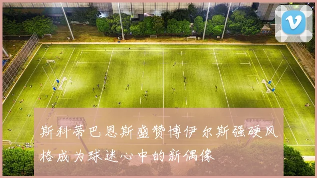 斯科蒂巴恩斯盛赞博伊尔斯强硬风格成为球迷心中的新偶像