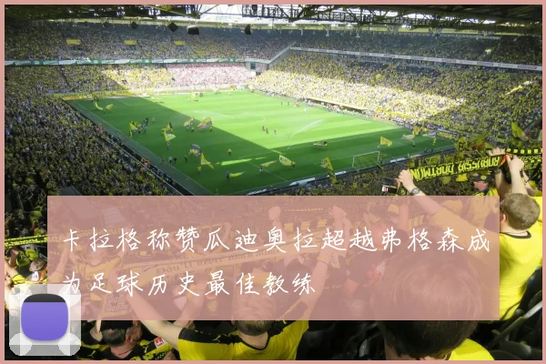 卡拉格称赞瓜迪奥拉超越弗格森成为足球历史最佳教练