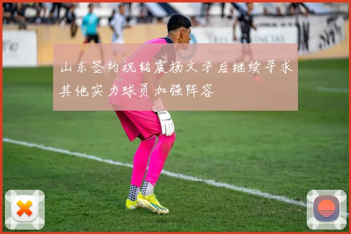 山东签约祝铭震杨文学后继续寻求其他实力球员加强阵容