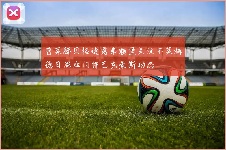 普莱滕贝格透露弗赖堡关注不莱梅德日混血门将巴克豪斯动态