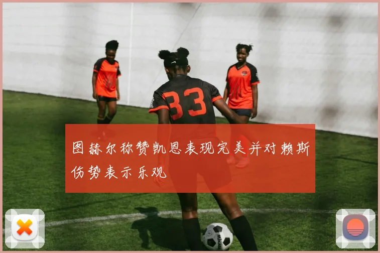 图赫尔称赞凯恩表现完美并对赖斯伤势表示乐观