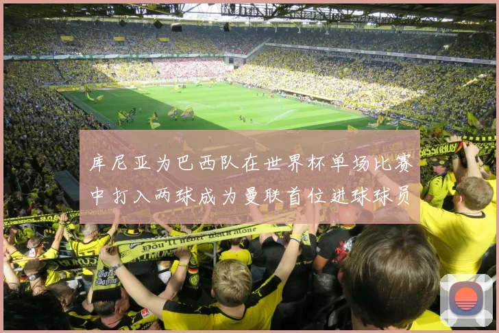 库尼亚为巴西队在世界杯单场比赛中打入两球成为曼联首位进球球员